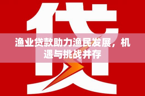 清流渔业贷款助力渔民发展，机遇与挑战并存