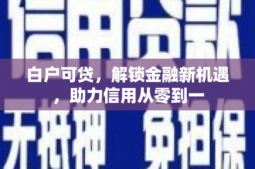 清流白户可贷，解锁金融新机遇，助力信用从零到一