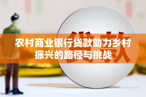 清流农村商业银行贷款助力乡村振兴的路径与挑战