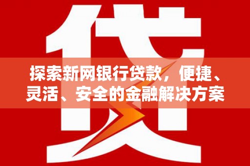 清流探索新网银行贷款，便捷、灵活、安全的金融解决方案