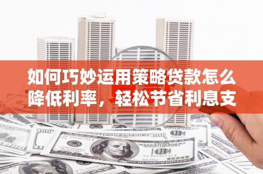 清流如何巧妙运用策略贷款怎么降低利率，轻松节省利息支出