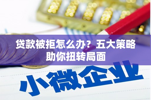 清流贷款被拒怎么办？五大策略助你扭转局面