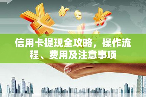 清流信用卡提现全攻略，操作流程、费用及注意事项