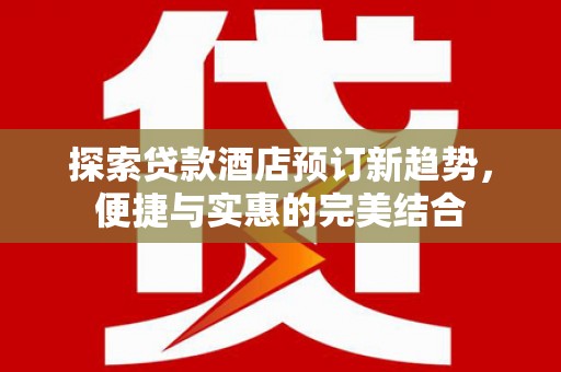 清流探索贷款酒店预订新趋势，便捷与实惠的完美结合