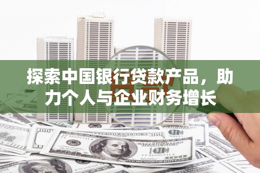 清流探索中国银行贷款产品，助力个人与企业财务增长