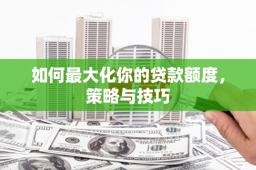 清流如何最大化你的贷款额度，策略与技巧