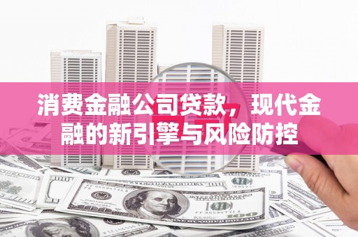 清流消费金融公司贷款，现代金融的新引擎与风险防控