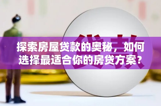 清流探索房屋贷款的奥秘，如何选择最适合你的房贷方案？