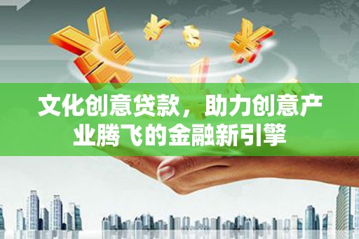 清流文化创意贷款，助力创意产业腾飞的金融新引擎