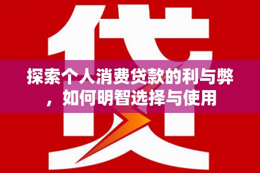 清流探索个人消费贷款的利与弊，如何明智选择与使用