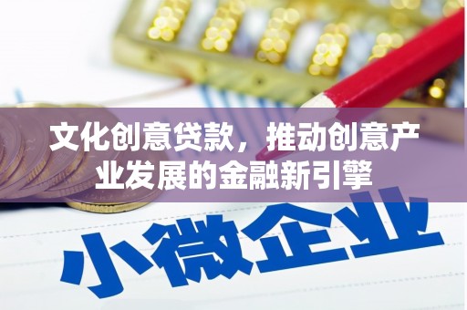 清流文化创意贷款，推动创意产业发展的金融新引擎