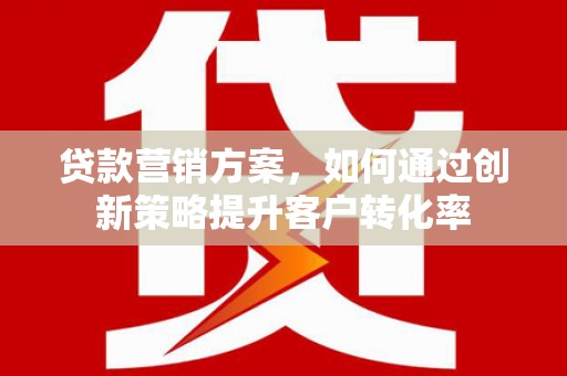 清流贷款营销方案，如何通过创新策略提升客户转化率