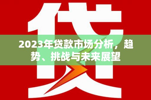 清流2023年贷款市场分析，趋势、挑战与未来展望