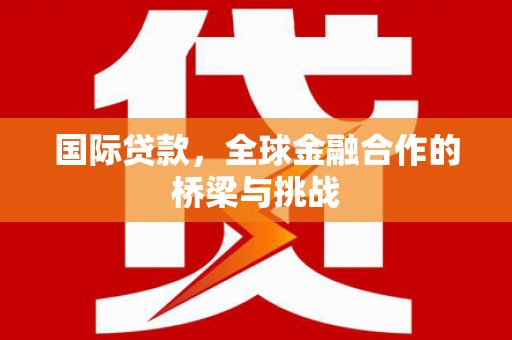 清流国际贷款，全球金融合作的桥梁与挑战