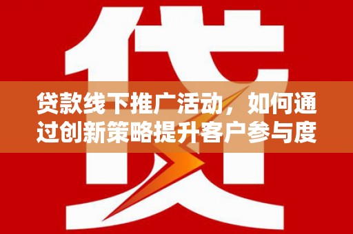 清流贷款线下推广活动，如何通过创新策略提升客户参与度