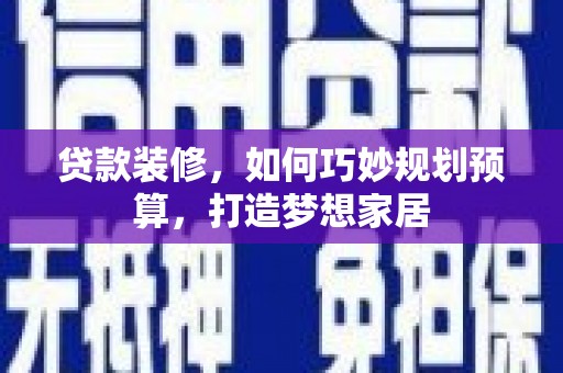 清流贷款装修，如何巧妙规划预算，打造梦想家居