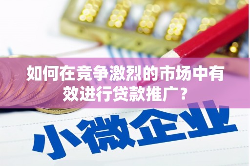 清流如何在竞争激烈的市场中有效进行贷款推广？