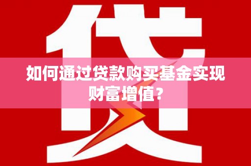 清流如何通过贷款购买基金实现财富增值？
