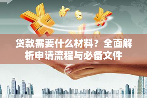 清流贷款需要什么材料？全面解析申请流程与必备文件