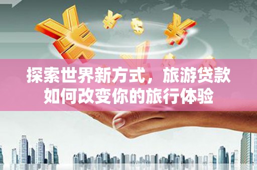 清流探索世界新方式，旅游贷款如何改变你的旅行体验