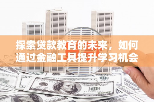 清流探索贷款教育的未来，如何通过金融工具提升学习机会