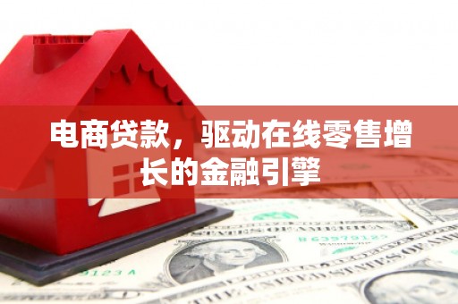清流电商贷款，驱动在线零售增长的金融引擎