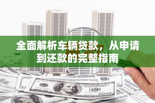 清流全面解析车辆贷款，从申请到还款的完整指南