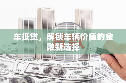 清流车抵贷，解锁车辆价值的金融新选择