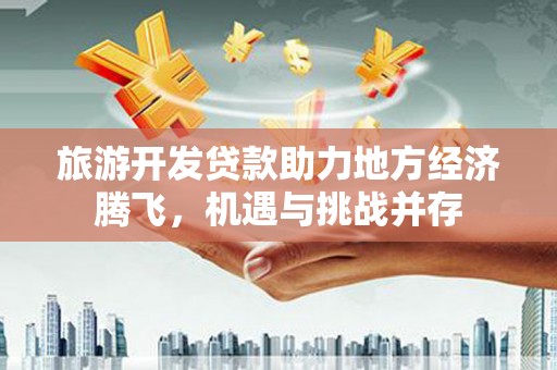 清流旅游开发贷款助力地方经济腾飞，机遇与挑战并存
