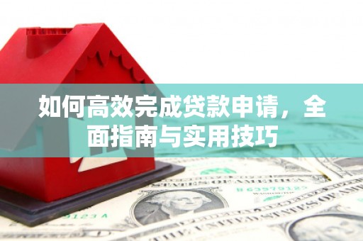 清流如何高效完成贷款申请，全面指南与实用技巧