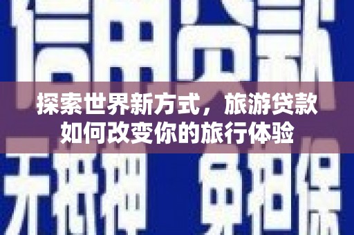 清流探索世界新方式，旅游贷款如何改变你的旅行体验