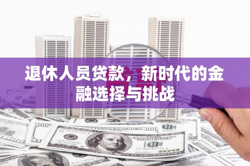 清流退休人员贷款，新时代的金融选择与挑战