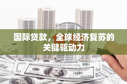 清流国际贷款，全球经济复苏的关键驱动力