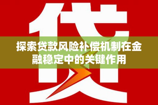 清流探索贷款风险补偿机制在金融稳定中的关键作用