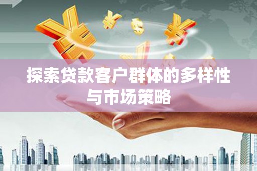 清流探索贷款客户群体的多样性与市场策略