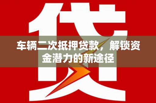 清流车辆二次抵押贷款，解锁资金潜力的新途径