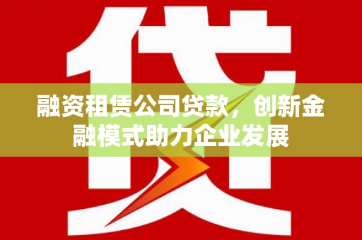 清流融资租赁公司贷款，创新金融模式助力企业发展