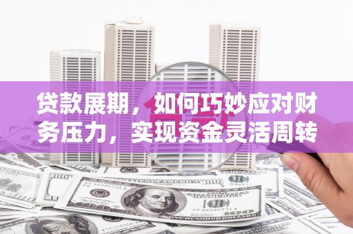 清流贷款展期，如何巧妙应对财务压力，实现资金灵活周转