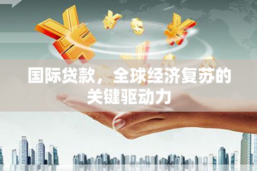 清流国际贷款，全球经济复苏的关键驱动力