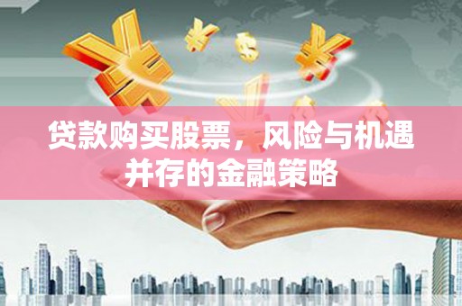 清流贷款购买股票，风险与机遇并存的金融策略
