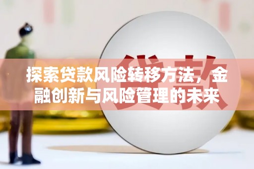 清流探索贷款风险转移方法，金融创新与风险管理的未来
