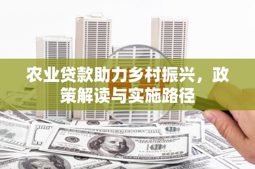 清流农业贷款助力乡村振兴，政策解读与实施路径