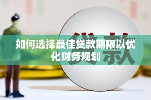 清流如何选择最佳贷款期限以优化财务规划