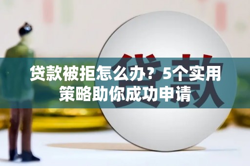 清流贷款被拒怎么办？5个实用策略助你成功申请