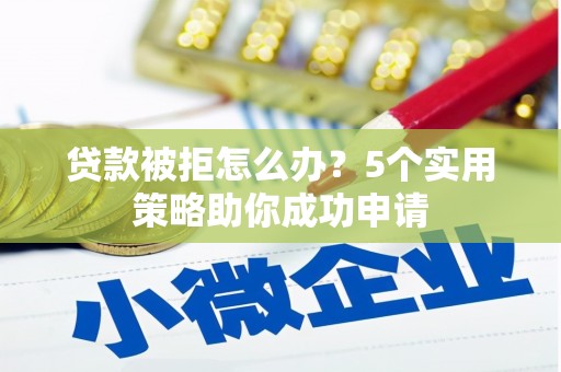 清流贷款被拒怎么办？5个实用策略助你成功申请