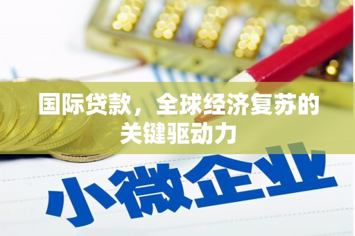 清流国际贷款，全球经济复苏的关键驱动力