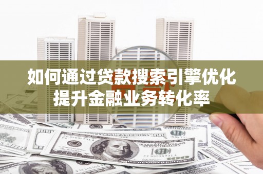 清流如何通过贷款搜索引擎优化提升金融业务转化率