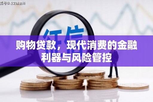 清流购物贷款，现代消费的金融利器与风险管控