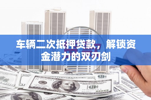 清流车辆二次抵押贷款，解锁资金潜力的双刃剑