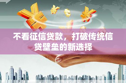 清流不看征信贷款，打破传统信贷壁垒的新选择